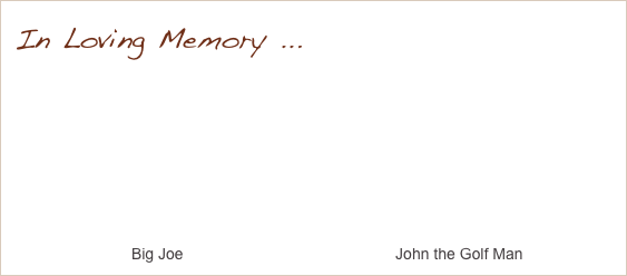 In Loving Memory ...







                           Big Joe                                                 John the Golf Man
